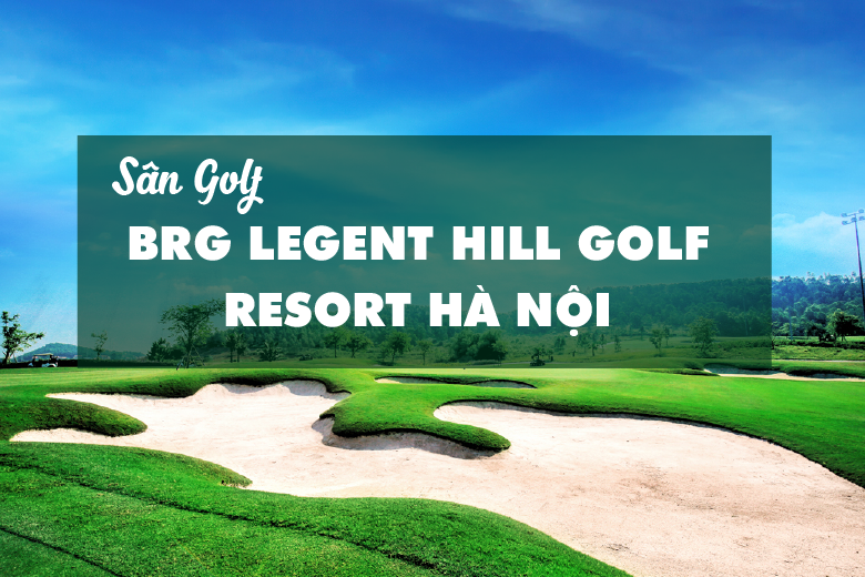 Bảng Giá, Voucher Sân Golf BRG Legend Hill Golf Resort Hà Nội